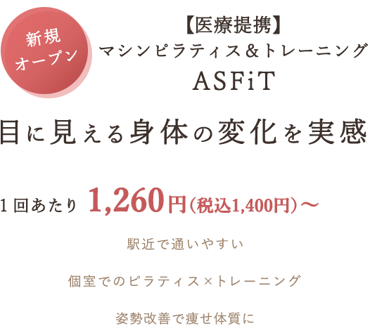 新規オープン！
マシンピラティス＆トレーニングASFiT
目に見える身体の変化を実感
1回あたり1,260円（税込1,400円）～
駅近で通いやすい
個室でのピラティス×トレーニング
姿勢改善で痩せ体質に