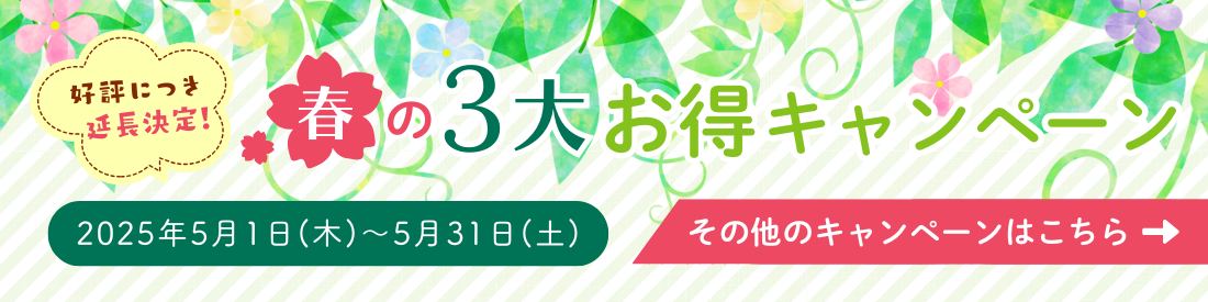 【好評につき延長決定！】春の３大お得キャンペーン＜2025年5月1日（木）～5月31日（土）＞その他のキャンペーンはこちら→